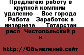 Предлагаю работу в крупной компнии (удаленно) - Все города Работа » Заработок в интернете   . Татарстан респ.,Чистопольский р-н